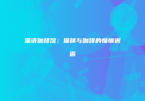 猫语咖啡馆：猫咪与咖啡的慵懒邂逅