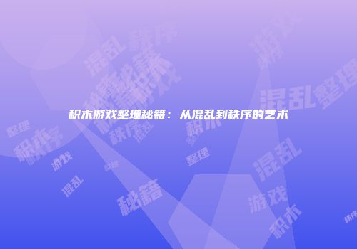 积木游戏整理秘籍：从混乱到秩序的艺术