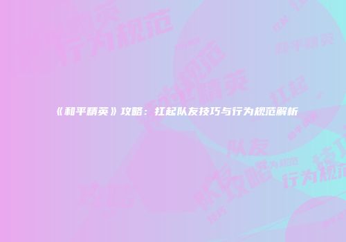 《和平精英》攻略：扛起队友技巧与行为规范解析