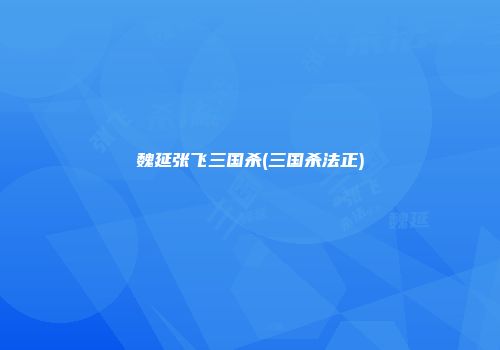 魏延张飞三国杀(三国杀法正)