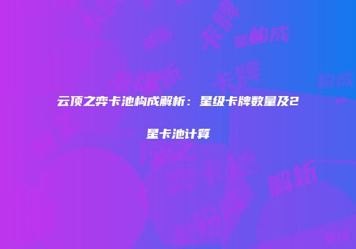 云顶之弈卡池构成解析：星级卡牌数量及2星卡池计算