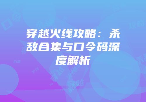 穿越火线攻略：杀敌合集与口令码深度解析