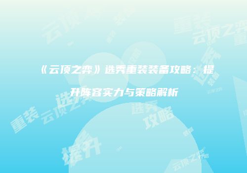 《云顶之弈》选秀重装装备攻略：提升阵容实力与策略解析
