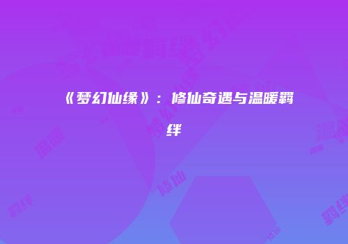 《梦幻仙缘》：修仙奇遇与温暖羁绊