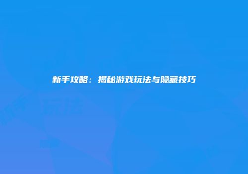 新手攻略：揭秘游戏玩法与隐藏技巧