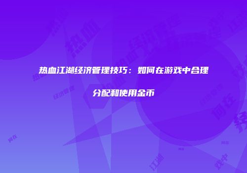 热血江湖经济管理技巧：如何在游戏中合理分配和使用金币