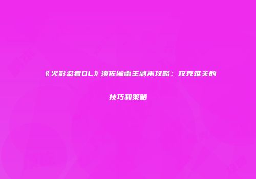 《火影忍者OL》须佐鼬雷主副本攻略：攻克难关的技巧和策略