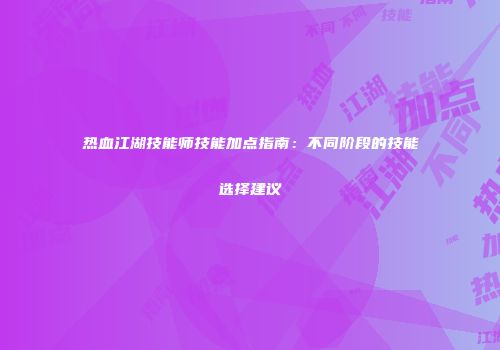 热血江湖技能师技能加点指南：不同阶段的技能选择建议