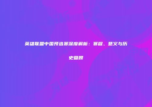 英雄联盟中国预选赛深度解析：赛程、意义与历史回顾