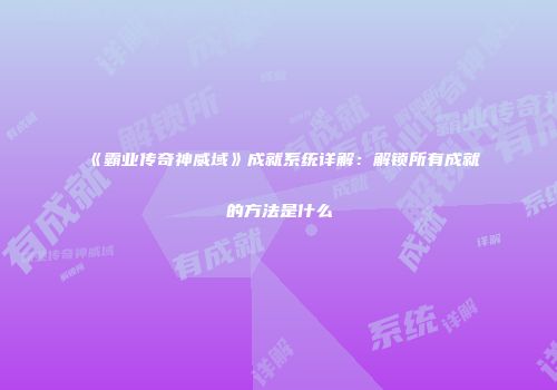 《霸业传奇神威域》成就系统详解：解锁所有成就的方法是什么