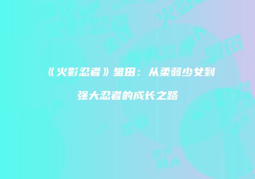 《火影忍者》雏田：从柔弱少女到强大忍者的成长之路
