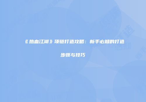 《热血江湖》项链打造攻略：新手必知的打造步骤与技巧