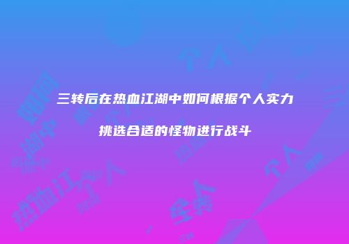 三转后在热血江湖中如何根据个人实力挑选合适的怪物进行战斗