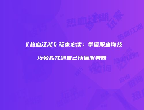 《热血江湖》玩家必读：掌握服查询技巧轻松找到自己所属服务器