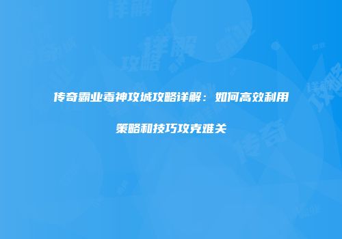 传奇霸业毒神攻城攻略详解：如何高效利用策略和技巧攻克难关