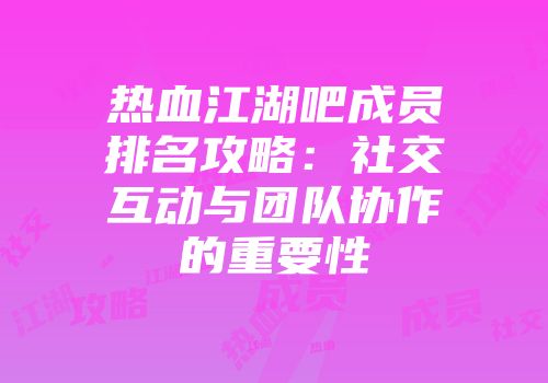热血江湖吧成员排名攻略：社交互动与团队协作的重要性