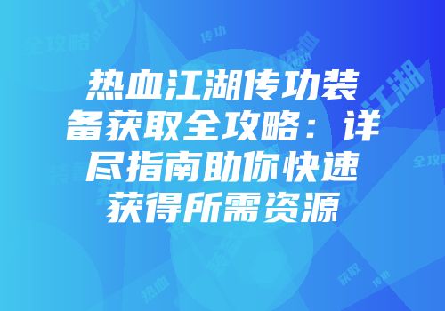 热血江湖传功装备获取全攻略：详尽指南助你快速获得所需资源