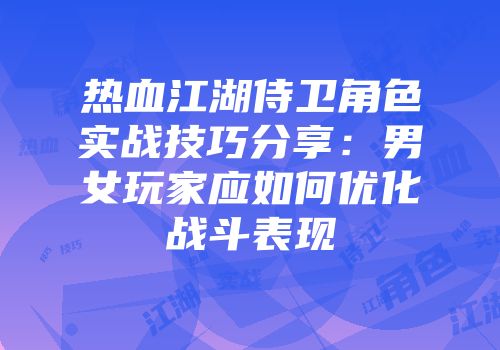 热血江湖侍卫角色实战技巧分享：男女玩家应如何优化战斗表现