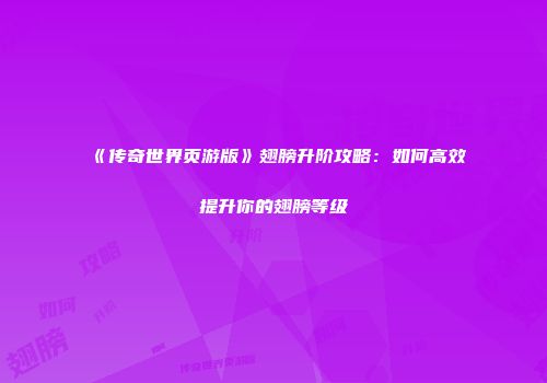 《传奇世界页游版》翅膀升阶攻略：如何高效提升你的翅膀等级