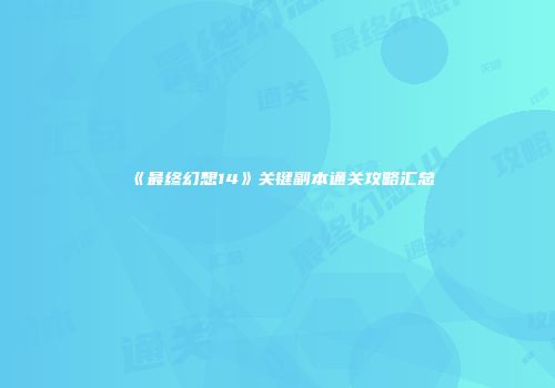 《最终幻想14》关键副本通关攻略汇总