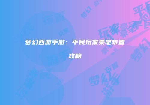 梦幻西游手游：平民玩家豪宅布置攻略