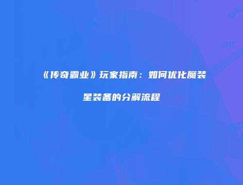 《传奇霸业》玩家指南：如何优化魔装星装备的分解流程