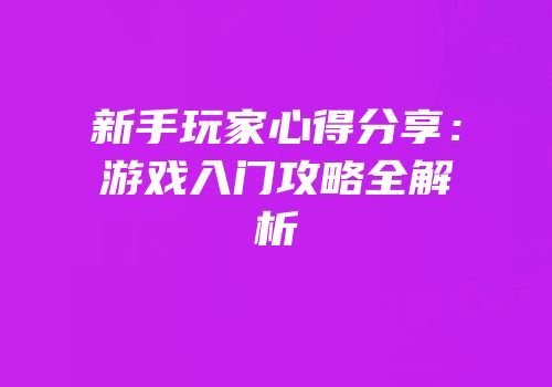 新手玩家心得分享：游戏入门攻略全解析