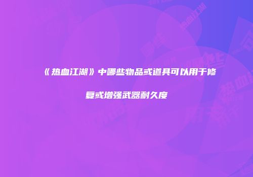《热血江湖》中哪些物品或道具可以用于修复或增强武器耐久度