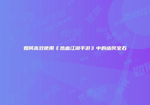 如何高效使用《热血江湖手游》中的幽冥宝石