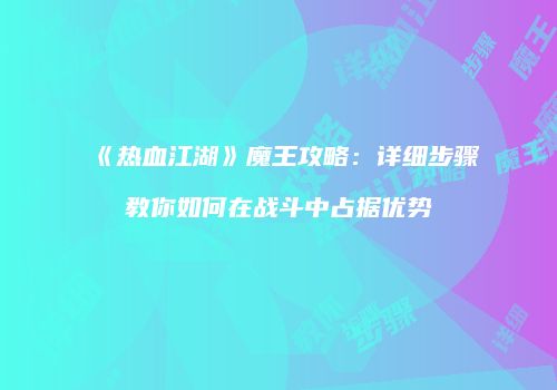 《热血江湖》魔王攻略：详细步骤教你如何在战斗中占据优势