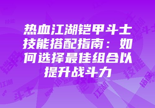 热血江湖铠甲斗士技能搭配指南：如何选择最佳组合以提升战斗力
