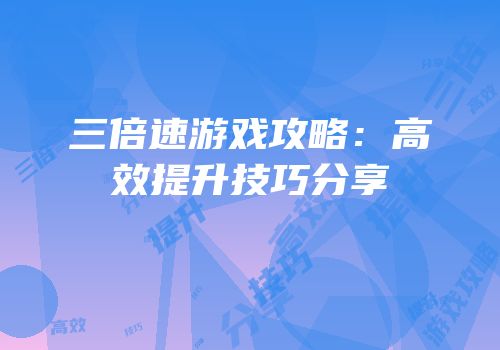 三倍速游戏攻略：高效提升技巧分享