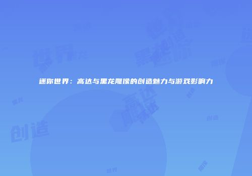迷你世界：高达与黑龙雕像的创造魅力与游戏影响力