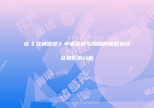 在《攻城掠地》中诸葛亮与周瑜的策略选择及其影响分析