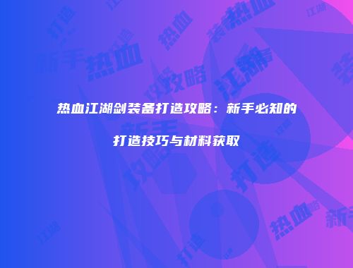 热血江湖剑装备打造攻略:新手必知的打造技巧与材料获取
