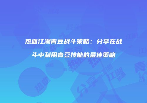 热血江湖青豆战斗策略：分享在战斗中利用青豆技能的最佳策略