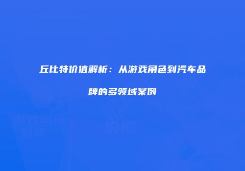 丘比特价值解析：从游戏角色到汽车品牌的多领域案例