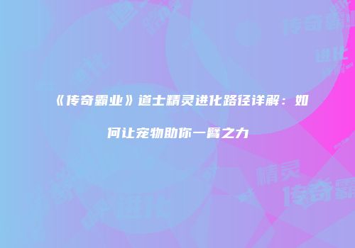 《传奇霸业》道士精灵进化路径详解：如何让宠物助你一臂之力