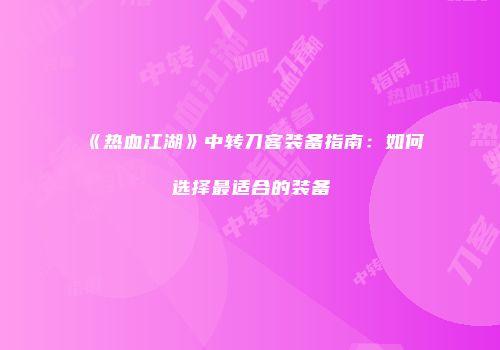 《热血江湖》中转刀客装备指南：如何选择最适合的装备