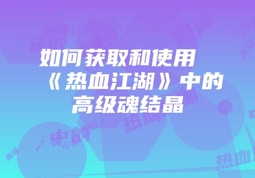 如何获取和使用《热血江湖》中的高级魂结晶