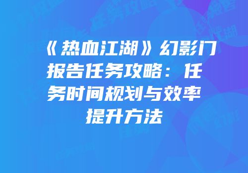 《热血江湖》幻影门报告任务攻略:任务时间规划与效率提升方法