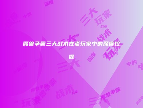 魔兽争霸三大战术在老玩家中的深度挖掘