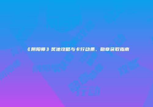 《阴阳师》奖池攻略与卡行动条、勋章获取指南