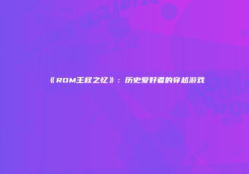 《ROM王权之忆》：历史爱好者的穿越游戏