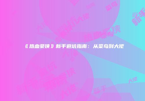 《热血豪侠》新手避坑指南：从菜鸟到大佬