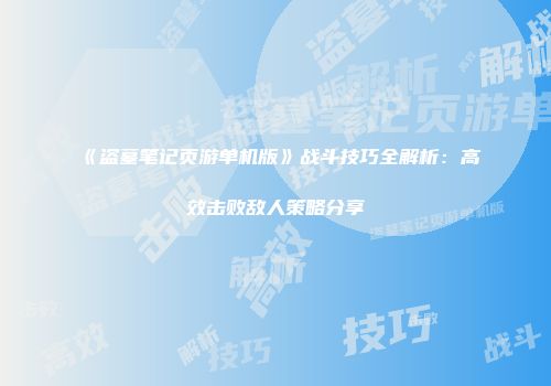 《盗墓笔记页游单机版》战斗技巧全解析：高效击败敌人策略分享