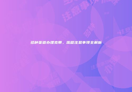多种渠道办理宽带，流程注意事项全解析