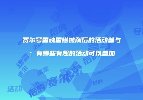 赛尔号雷魂雷锘被削后的活动参与：有哪些有趣的活动可以参加