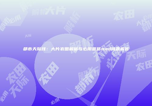 都市天际线：大片农田解析与必用道路mod问题解答