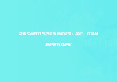热血江湖转刀气功资源获取指南：金币、药品和材料的有效利用